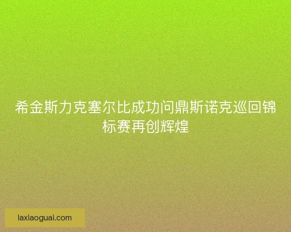 希金斯力克塞尔比成功问鼎斯诺克巡回锦标赛再创辉煌